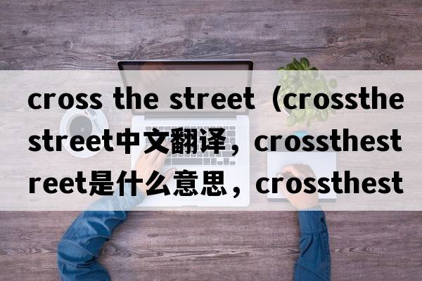 cross the street（crossthestreet中文翻譯，crossthestreet是什么意思，crossthestreet發(fā)音、用法及例句）