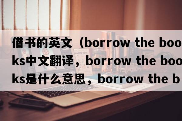 借書(shū)的英文（borrow the books中文翻譯，borrow the books是什么意思，borrow the books發(fā)音、用法及例句）