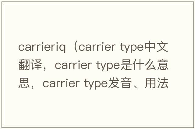 carrieriq（carrier type中文翻譯，carrier type是什么意思，carrier type發(fā)音、用法及例句）