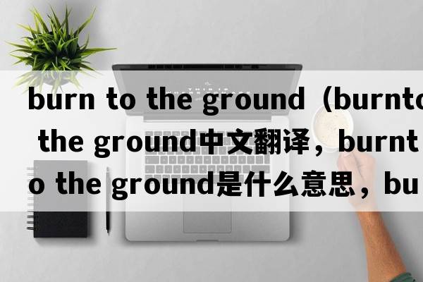 burn to the ground（burnto the ground中文翻譯，burnto the ground是什么意思，burnto the ground發(fā)音、用法及例句）