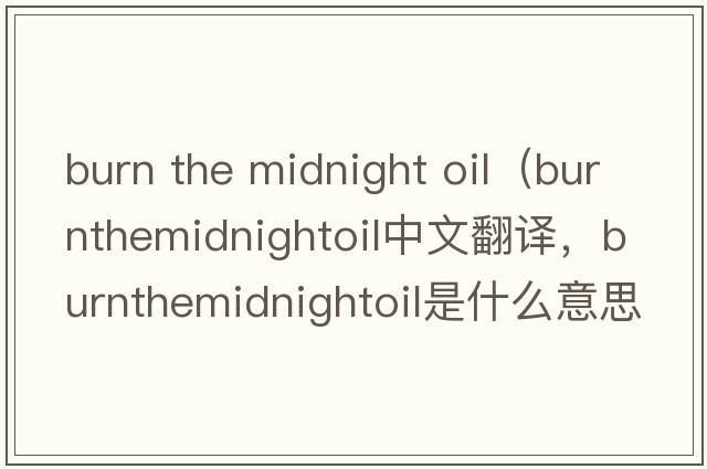 burn the midnight oil（burnthemidnightoil中文翻譯，burnthemidnightoil是什么意思，burnthemidnightoil發(fā)音、用法及例句）