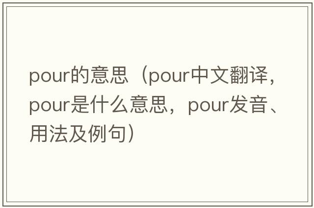 pour的意思（pour中文翻譯，pour是什么意思，pour發(fā)音、用法及例句）