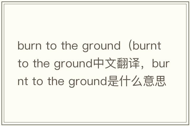 burn to the ground（burnt to the ground中文翻譯，burnt to the ground是什么意思，burnt to the ground發(fā)音、用法及例句）