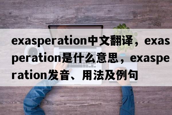 exasperation中文翻譯，exasperation是什么意思，exasperation發(fā)音、用法及例句