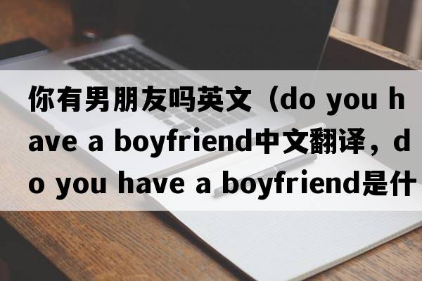 你有男朋友嗎英文（do you have a boyfriend中文翻譯，do you have a boyfriend是什么意思，do you have a boyfriend發(fā)音、用法及例句）