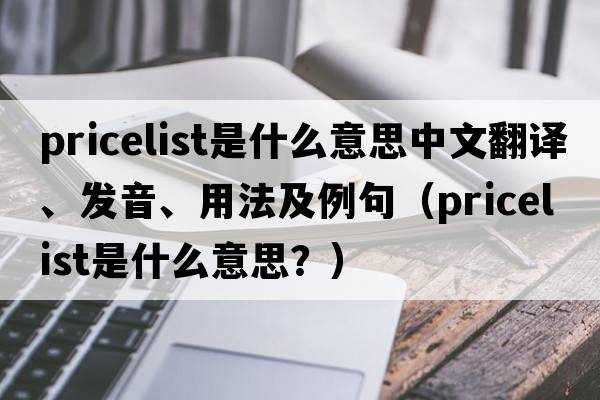 pricelist是什么意思中文翻譯、發(fā)音、用法及例句（pricelist是什么意思？）