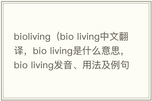 bioliving（bio living中文翻譯，bio living是什么意思，bio living發(fā)音、用法及例句）
