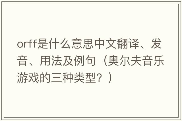 Orff是什么意思中文翻譯、發(fā)音、用法及例句（奧爾夫音樂(lè )游戲的三種類(lèi)型？）