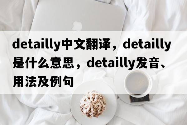 detailly中文翻譯，detailly是什么意思，detailly發(fā)音、用法及例句