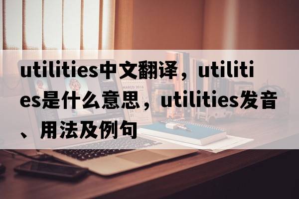 utilities中文翻譯，utilities是什么意思，utilities發(fā)音、用法及例句