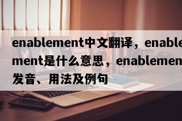enablement中文翻譯，enablement是什么意思，enablement發(fā)音、用法及例句