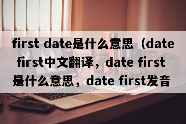 first date是什么意思（date first中文翻譯，date first是什么意思，date first發(fā)音、用法及例句）