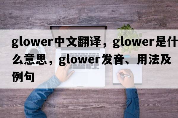 glower中文翻譯，glower是什么意思，glower發(fā)音、用法及例句