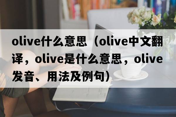 olive什么意思（olive中文翻譯，olive是什么意思，olive發(fā)音、用法及例句）