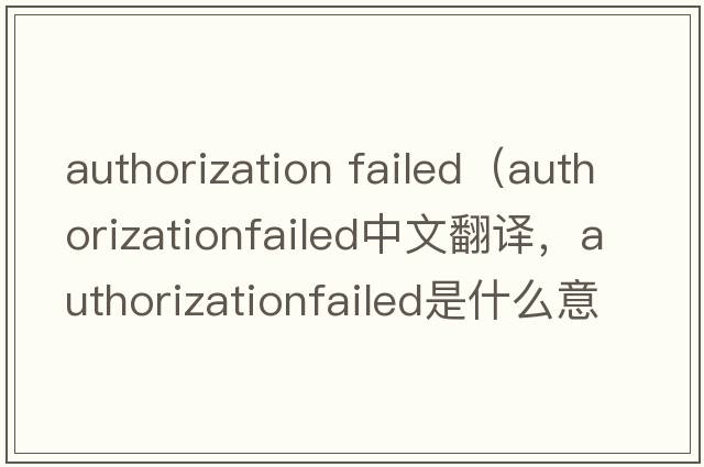 authorization failed（authorizationfailed中文翻譯，authorizationfailed是什么意思，authorizationfailed發(fā)音、用法及例句）