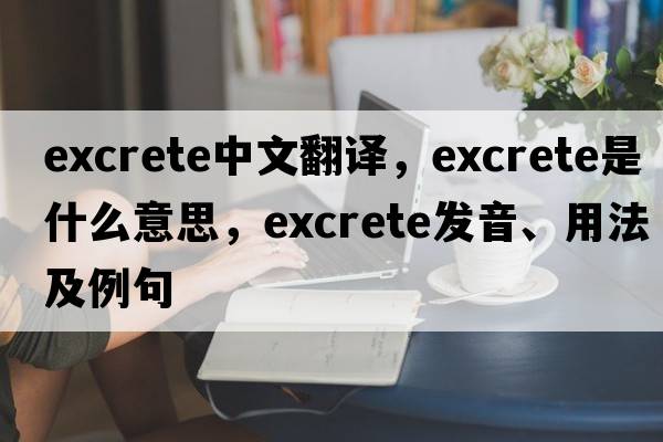 excrete中文翻譯，excrete是什么意思，excrete發(fā)音、用法及例句