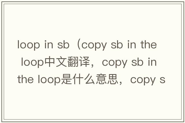 loop in sb（copy sb in the loop中文翻譯，copy sb in the loop是什么意思，copy sb in the loop發(fā)音、用法及例句）
