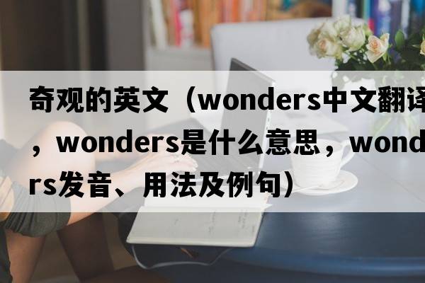奇觀(guān)的英文（wonders中文翻譯，wonders是什么意思，wonders發(fā)音、用法及例句）