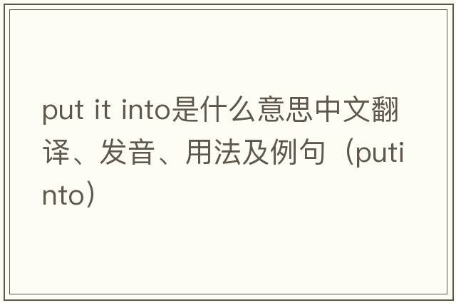 put it into是什么意思中文翻譯、發(fā)音、用法及例句（putinto）