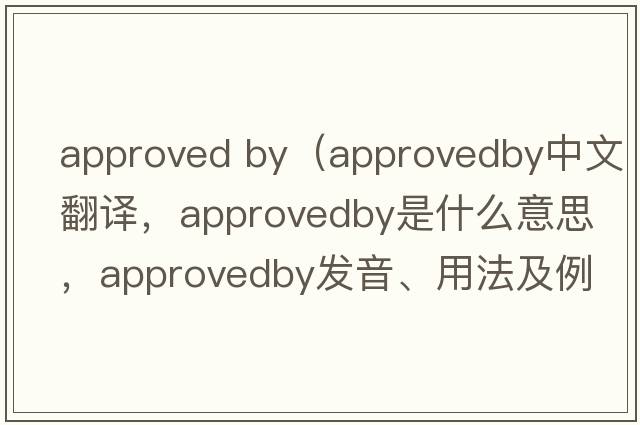 approved by（approvedby中文翻譯，approvedby是什么意思，approvedby發(fā)音、用法及例句）