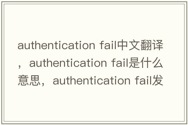 authentication fail中文翻譯，authentication fail是什么意思，authentication fail發(fā)音、用法及例句