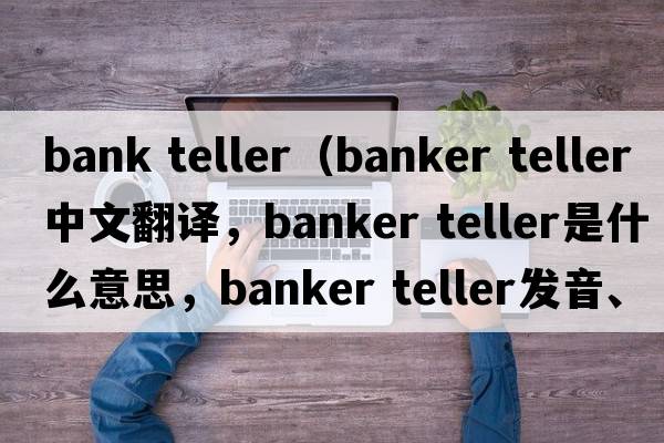 bank teller（banker teller中文翻譯，banker teller是什么意思，banker teller發(fā)音、用法及例句）
