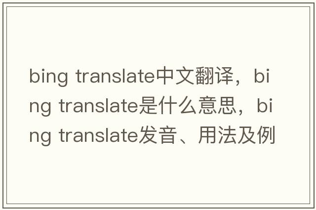 bing translate中文翻譯，bing translate是什么意思，bing translate發(fā)音、用法及例句