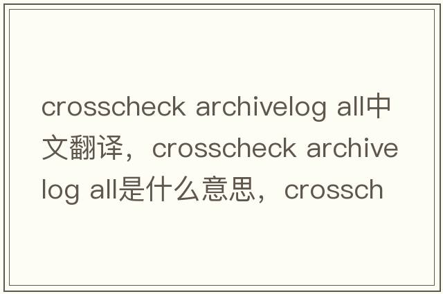 crosscheck archivelog all中文翻譯，crosscheck archivelog all是什么意思，crosscheck archivelog all發(fā)音、用法及例句