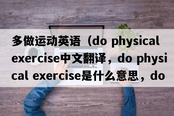 多做運動(dòng)英語(yǔ)（do physical exercise中文翻譯，do physical exercise是什么意思，do physical exercise發(fā)音、用法及例句）