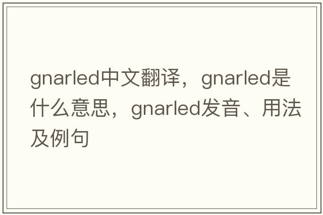 gnarled中文翻譯，gnarled是什么意思，gnarled發(fā)音、用法及例句