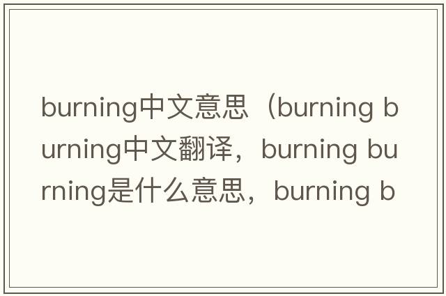 burning中文意思（burning burning中文翻譯，burning burning是什么意思，burning burning發(fā)音、用法及例句）