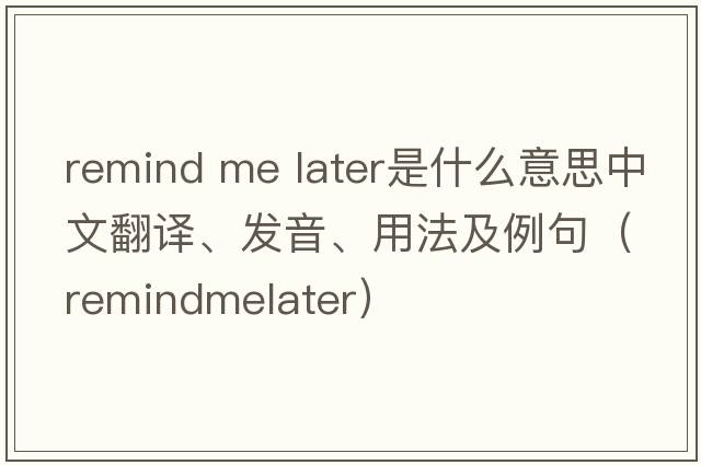 remind me later是什么意思中文翻譯、發(fā)音、用法及例句（remindmelater）
