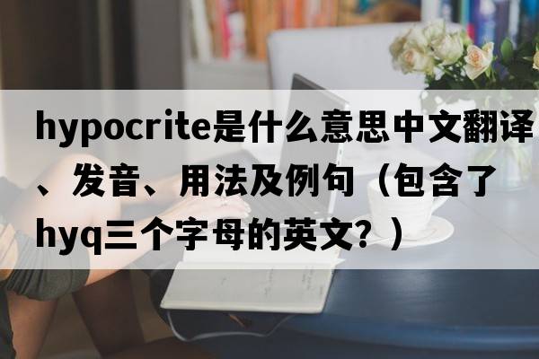 hypocrite是什么意思中文翻譯、發(fā)音、用法及例句（包含了hyq三個(gè)字母的英文？）