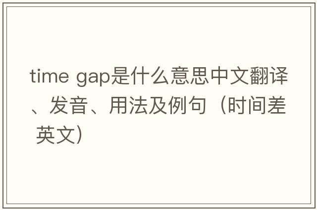 time gap是什么意思中文翻譯、發(fā)音、用法及例句（時(shí)間差 英文）
