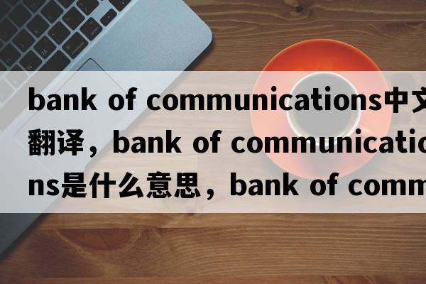 bank of communications中文翻譯，bank of communications是什么意思，bank of communications發(fā)音、用法及例句