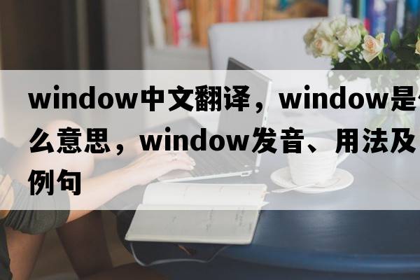 window中文翻譯，window是什么意思，window發(fā)音、用法及例句