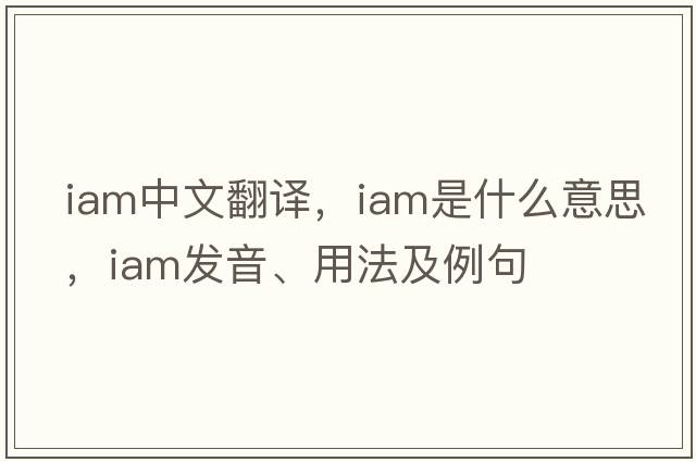 iam中文翻譯，iam是什么意思，iam發(fā)音、用法及例句