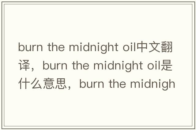 burn the midnight oil中文翻譯，burn the midnight oil是什么意思，burn the midnight oil發(fā)音、用法及例句