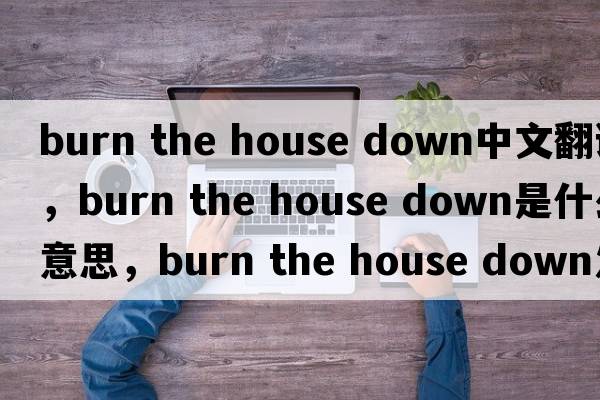 burn the house down中文翻譯，burn the house down是什么意思，burn the house down發(fā)音、用法及例句
