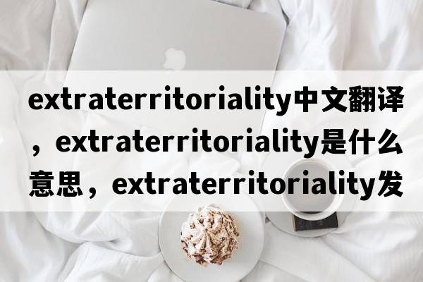 extraterritoriality中文翻譯，extraterritoriality是什么意思，extraterritoriality發(fā)音、用法及例句
