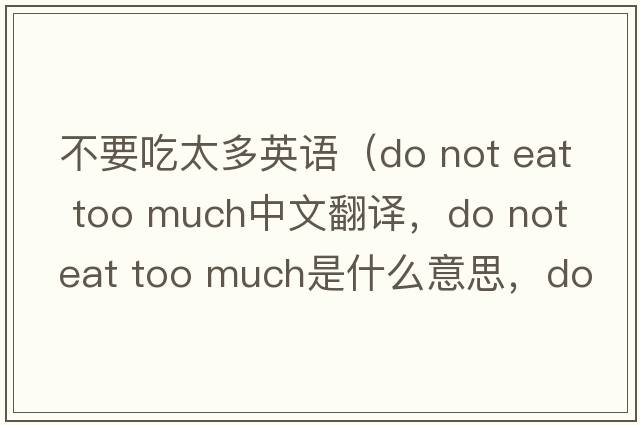 不要吃太多英語(yǔ)（do not eat too much中文翻譯，do not eat too much是什么意思，do not eat too much發(fā)音、用法及例句）
