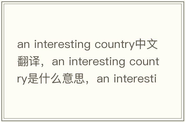 an interesting country中文翻譯，an interesting country是什么意思，an interesting country發(fā)音、用法及例句