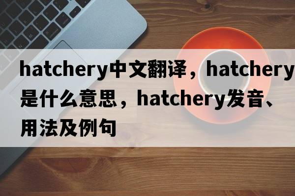 hatchery中文翻譯，hatchery是什么意思，hatchery發(fā)音、用法及例句