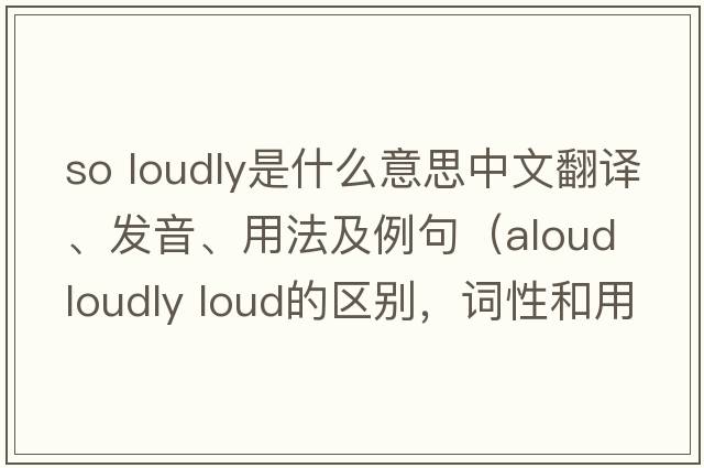 so loudly是什么意思中文翻譯、發(fā)音、用法及例句（aloud loudly loud的區別，詞性和用法？）