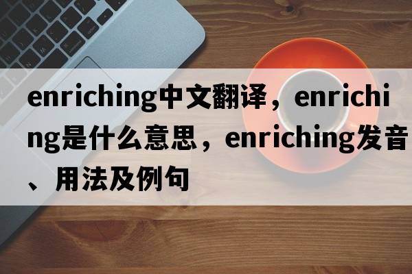 enriching中文翻譯，enriching是什么意思，enriching發(fā)音、用法及例句