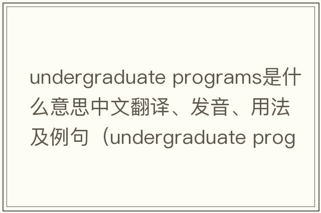 undergraduate programs是什么意思中文翻譯、發(fā)音、用法及例句（undergraduate program）
