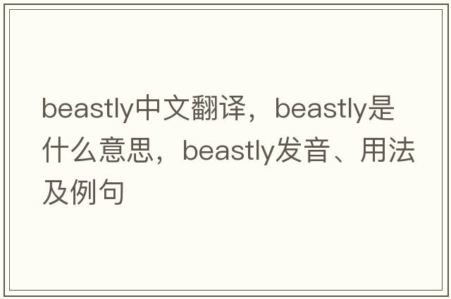 beastly中文翻譯，beastly是什么意思，beastly發(fā)音、用法及例句