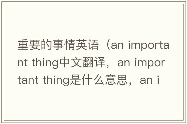重要的事情英語(yǔ)（an important thing中文翻譯，an important thing是什么意思，an important thing發(fā)音、用法及例句）