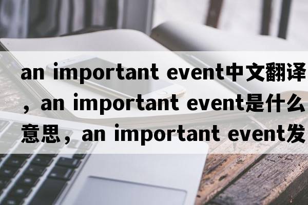 an important event中文翻譯，an important event是什么意思，an important event發(fā)音、用法及例句