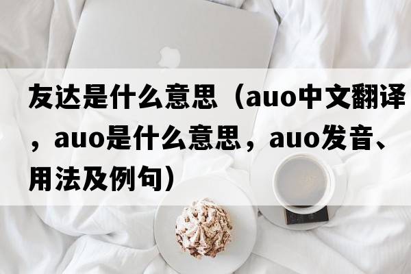 友達是什么意思（auo中文翻譯，auo是什么意思，auo發(fā)音、用法及例句）
